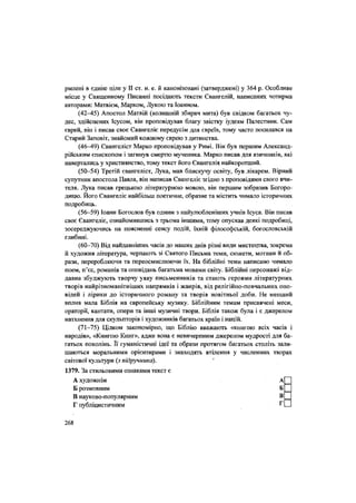 рмлені в єдине ціле у II ст. н. е. й канонізовані (затверджені) у 364 р. Особливе
місце у Священному Писанні посідають тексти Євангелій, написаних чотирма
авторами: Матвієм, Марком, Лукою та Іоанном.
(42-45) Апостол Матвій (колишній збирач мита) був свідком багатьох чу-
дес, здійснених Ісусом, він проповідував благу звістку іудеям Палестини. Сам
єврей, він і писав своє Євангеліє передусім для євреїв, тому часто посилався на
Старий Заповіт, знайомий кожному єврею з дитинства.
(46-49) Євангеліст Марко проповідував у Римі. Він був першим Александ-
рійським єпископом і загинув смертю мученика. Марко писав для язичників, які
навертались у християнство, тому текст його Євангелія найкоротший.
(50-54) Третій євангеліст, Лука, мав блискучу освіту, був лікарем. Вірний
супутник апостола Павла, він написав Євангеліє згідно з проповідями свого вчи-
теля. Лука писав грецькою літературною мовою, він першим зобразив Богоро-
дицю. Його Євангеліє найбільш поетичне, образне та містить чимало історичних
подробиць.
(56-59) Іоанн Богослов був одним з найулюбленіших учнів Ісуса. Він писав
своє Євангеліє, ознайомившись з трьома іншими, тому опускав деякі подробиці,
зосереджуючись на поясненні сенсу подій, їхній філософській, богословській
глибині.
(60-70) Від найдавніших часів до наших днів різні види мистецтва, зокрема
й художня література, черпають зі Святого Письма теми, сюжети, мотиви й об-
рази, переробляючи та переосмислюючи їх. На біблійні теми написано чимало
поем, п'єс, романів та оповідань багатьма мовами світу. Біблійні персонажі від-
давна збуджують творчу уяву письменників та стають героями літературних
творів найрізноманітніших напрямків і жанрів, від релігійно-повчальних опо-
відей і лірики до історичного роману та творів новітньої доби. Не менший
вплив мала Біблія на європейську музику. Біблійним темам присвячені меси,
ораторії, кантати, опери та інші музичні твори. Біблія також була і є джерелом
натхнення для скульпторів і художників багатьох країн і націй.
(71—75) Цілком закономірно, що Біблію вважають «книгою всіх часів і
народів», «Книгою Книг», адже вона є невичерпним джерелом мудрості для ба-
гатьох поколінь. Її гуманістичні ідеї та образи протягом багатьох століть зали-
шаються моральними орієнтирами і знаходять втілення у численних творах
світової культури (з підручника). '
1379. За стильовими ознаками текст є
А художнім АІ
Б розмовним Б _
В науково-популярним В =
Г публіцистичним Г|—
268
 