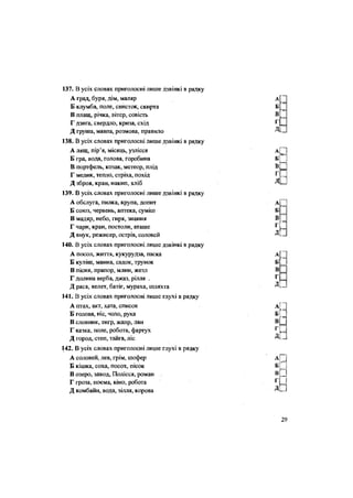 137. В усіх словах приголосні лише дзвінкі в рядку
А град, буря, дім, маляр
Б клумба, поле, свисток, скирта
В плащ, річка, вітер, совість
Г дзиґа, свердло, криза, схід
Д груша, мавпа, розмова, правило
138. В усіх словах приголосні лише дзвінкі в рядку
А лящ, пір'я, місяць, узлісся
Б гра, вода, голова, горобина
В портфель, козак, метеор, плід
Г медик, тепло, стріха, похід
Д зброя, кран, накип, хліб
139. В усіх словах приголосні лише дзвінкі в рядку
А обслуга, пилка, крупа, допит
Б союз, червень, аптека, суміш
В мадяр, небо, гиря, знання
Г чари, кран, постоли, аташе
Д внук, режисер, острів, соловей
140. В усіх словах приголосні лише дзвінкі в рядку
А посол, життя, кукурудза, паска
Б куліш, манна, садок, трунок
В пісня, прапор, млин, жезл
Г долина верба, джаз, рілля ,
Д ряса, велет, батіг, мураха, шляхта
141. В усіх словах приголосні лише глухі в рядку
А птах, акт, хата, список
Б голова, ніс, чоло, рука
В словник, тигр, жанр, лан
Г казка, поле, робота, фартух
Д город, степ, тайга, ліс
142. В усіх словах приголосні лише глухі в рядку
А соловей, лев, грім, шофер
Б кішка, соха, посох, пісок
В озеро, завод, Полісся, роман
Г гроза, поема, кіно, робота
Д комбайн, вода, зілля, корова
 