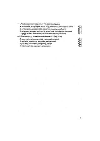 444. Частка не пишеться разом з усіма словами рядка
А не/боязкий, а хоробрий; не/до ладу; не/безпека, не/скошена трава
Б не/сестрин; не/доварений; він не/має таланту; не/абихто
В не/далеко, а поряд; не/дорого; не/зчутися; не/посильне завдання
Г цукру не/має; не/абиякий; не/зважаючи на дощ; не/долік
445. Від контексту залежить написання всіх слів у рядку
А на/зустріч, не/зважаючи на, у/середині, на/дворі
Б про/між, на/перекір, в/поперек, на/при/кінці
В у/зв'язку, на/в/проги, з/переляку, з/гори
Г з/боку, на/сміх, на/славу, до/вподоби
 