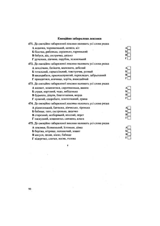 Емоційно забарвлена лексика
471. До емоційно забарвленої лексики належать усі слова рядка
А водичка, чорнявенький, катюга, кіт
Б білочка, рибонька, серденько, гарненький
В бабуся, дід, сестричка, дядько
Г рученька, дівчина, парубок, зелененький
472. До емоційно забарвленої лексики належать усі слова рядка
А поплічник, базікати, малювати, дебелий
Б тотальний, гарнюсінький, товстунчик, розмай
В шкандибати, пришелепуватий, перекладач, забрьоханий
Г приндитися, вовчище, зоріти, живодайний
473. До емоційно забарвленої лексики належать усі слова рядка
А кашкет, комизитися, сиротинонька, шкапа
Б страж, вартовий, чадо, лебідонька
В бурмило, дівуля, благоговіння, морда
Г лупатий, одоробало, золототканий, думка
474. До емоційно забарвленої лексики належать усі слова рядка
А ріднесенький, багнюка, дівчисько, зіронька
Б бабище, тато, сестронька, дядечко
В старезний, незборимий, веселий, перст
Г паскудний, кошенятко, свинюка, книга
475. До емоційно забарвленої лексики належать усі слова рядка
А землиця, білявенький, їстоньки, дівка
Б берізка, вітрище, поганючий, зошит
В матуся, песик, вікно, бабище
Г відеречко, спатки, носик, голова
«
90
 