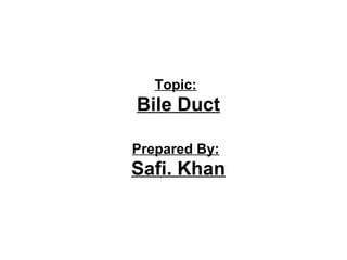 Topic:
Bile Duct
Prepared By:
Safi. Khan
 