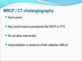 MRCP / CT cholangiography
Noninvasive
May avoid invasive procedures like ERCP or PTC
Do not allow intervention
Interpretatation in presence of bile collection difficult
 