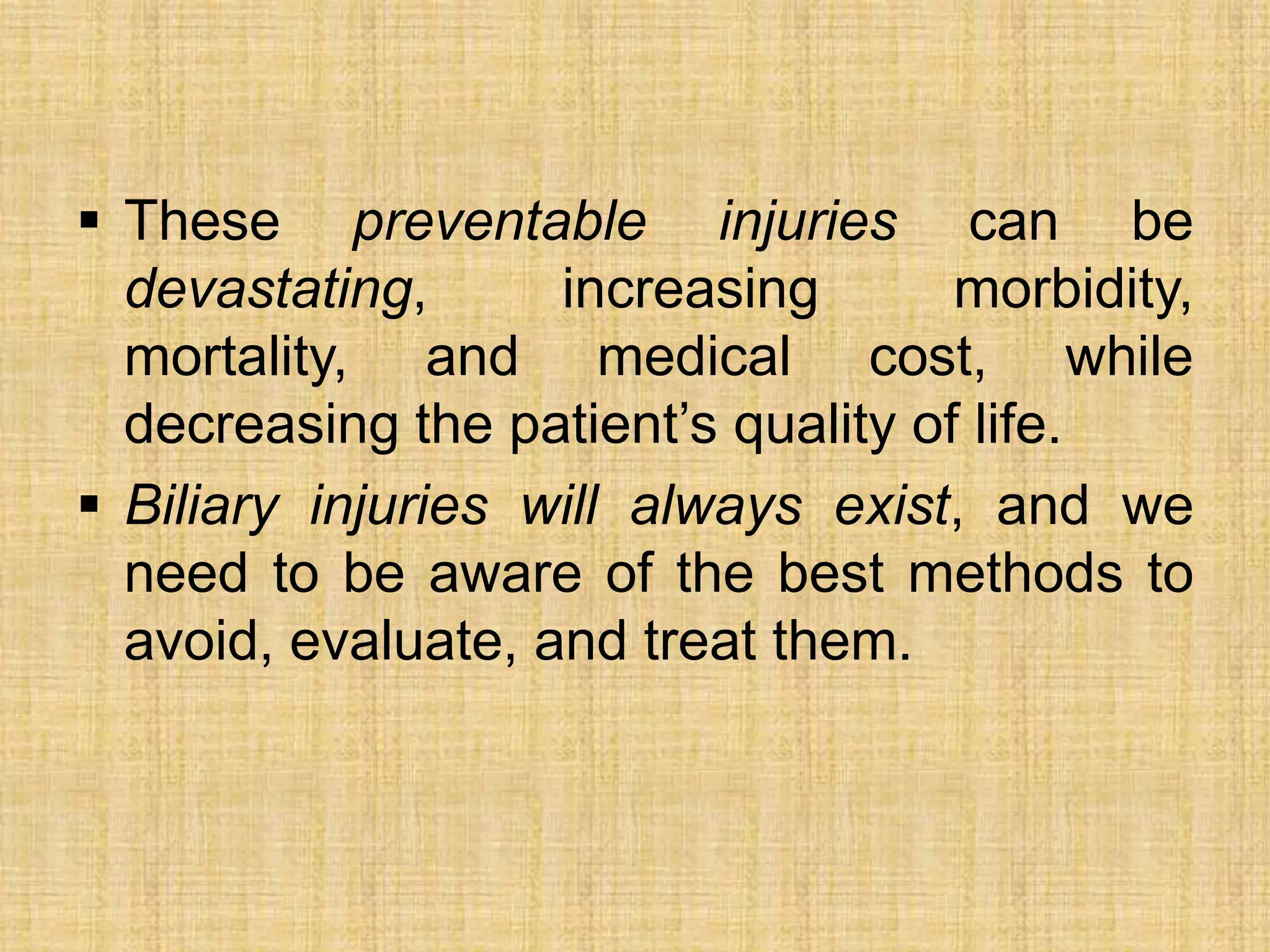  These preventable injuries can be
devastating,
increasing
morbidity,
mortality, and medical cost, while
decreasing the patient‟s quality of life.
 Biliary injuries will always exist, and we
need to be aware of the best methods to
avoid, evaluate, and treat them.

 