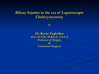 Biliary Injuries in the era of Laparoscopic Cholecystectomy by Dr. Ketan Vagholkar M.S., D.N.B., M.R.C.S., F.A.C.S Professor of Surgery & Consultant Surgeon 