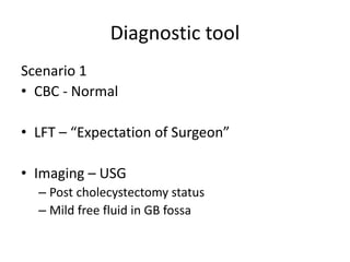 Diagnostic tool
Scenario 1
• CBC - Normal
• LFT – “Expectation of Surgeon”
• Imaging – USG
– Post cholecystectomy status
–...