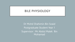 BILE PHYSIOLOGY
Dr Mohd Shahimin Bin Soaid
Postgraduate Student Year 1
Supervisor : Mr Abdul Malek Bin
Mohamad
 