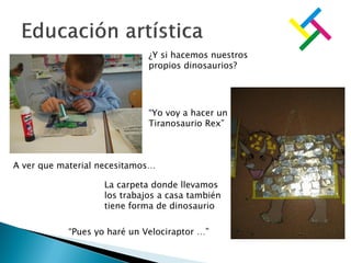 A ver que material necesitamos…
La carpeta donde llevamos
los trabajos a casa también
tiene forma de dinosaurio
¿Y si hacemos nuestros
propios dinosaurios?
“Yo voy a hacer un
Tiranosaurio Rex”
“Pues yo haré un Velociraptor …”
 