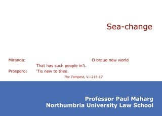 Sea-change Miranda: O braue new world That has such people in’t. Prospero: ‘Tis new to thee. The Tempest,  V.i.215-17 Professor Paul Maharg Northumbria University Law School 