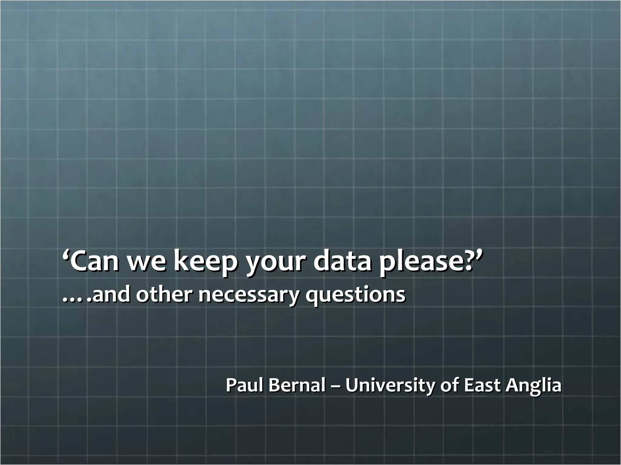 ‘ Can we keep your data please?’ ….and other necessary questions Paul Bernal – University of East Anglia 