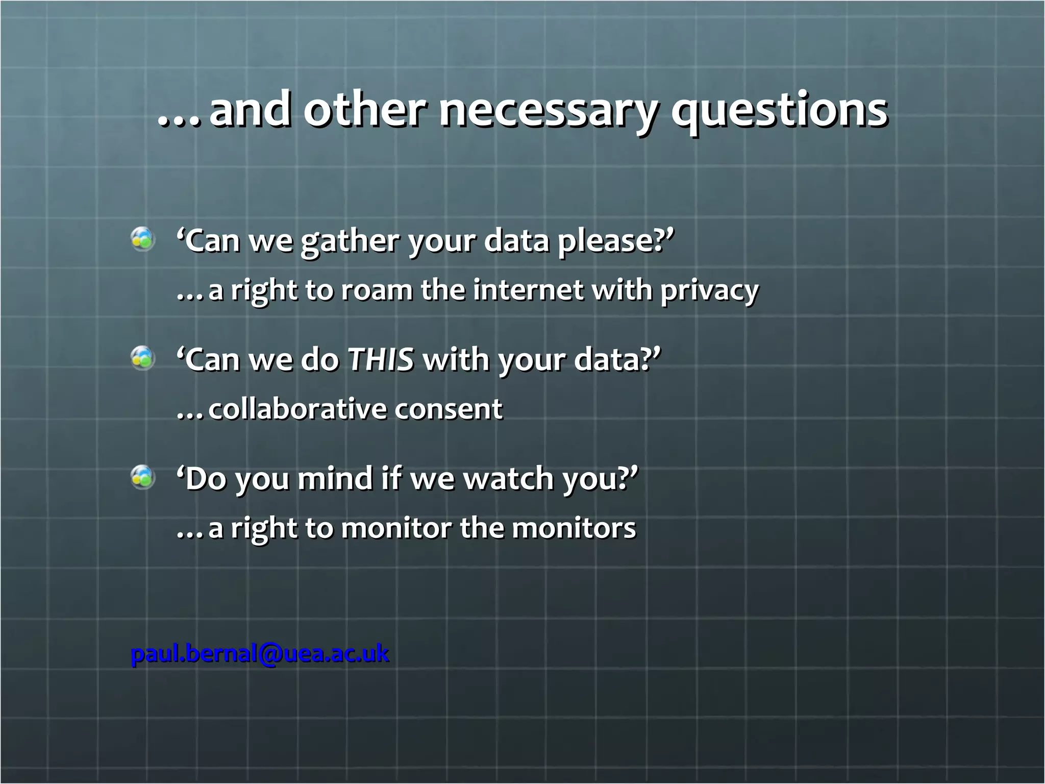 … and other necessary questions ‘ Can we gather your data please?’ … a right to roam the internet with privacy ‘ Can we do  THIS  with your data?’ … collaborative consent ‘ Do you mind if we watch you?’ … a right to monitor the monitors [email_address] 