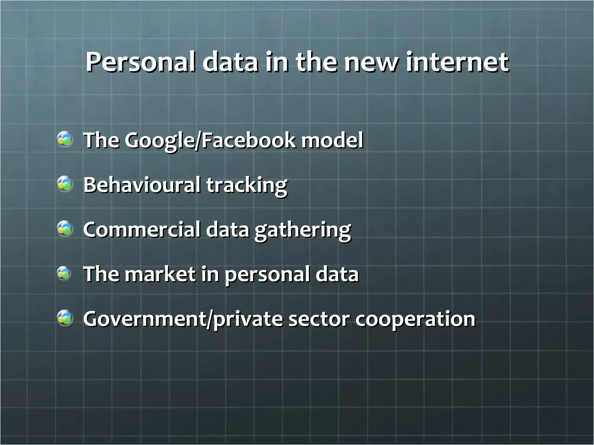 Personal data in the new internet The Google/Facebook model Behavioural tracking Commercial data gathering The market in personal data Government/private sector cooperation 