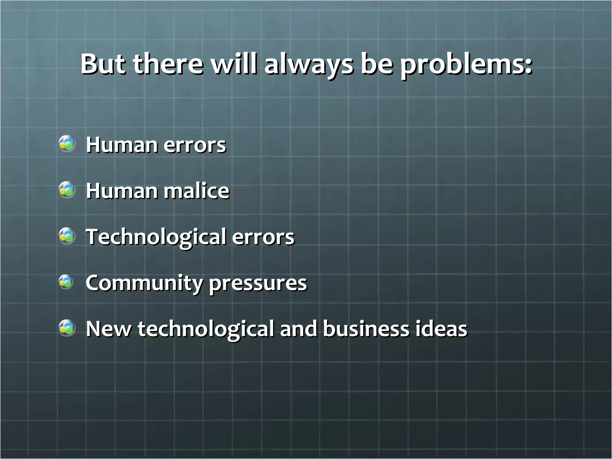 But there will always be problems: Human errors Human malice Technological errors Community pressures New technological and business ideas 