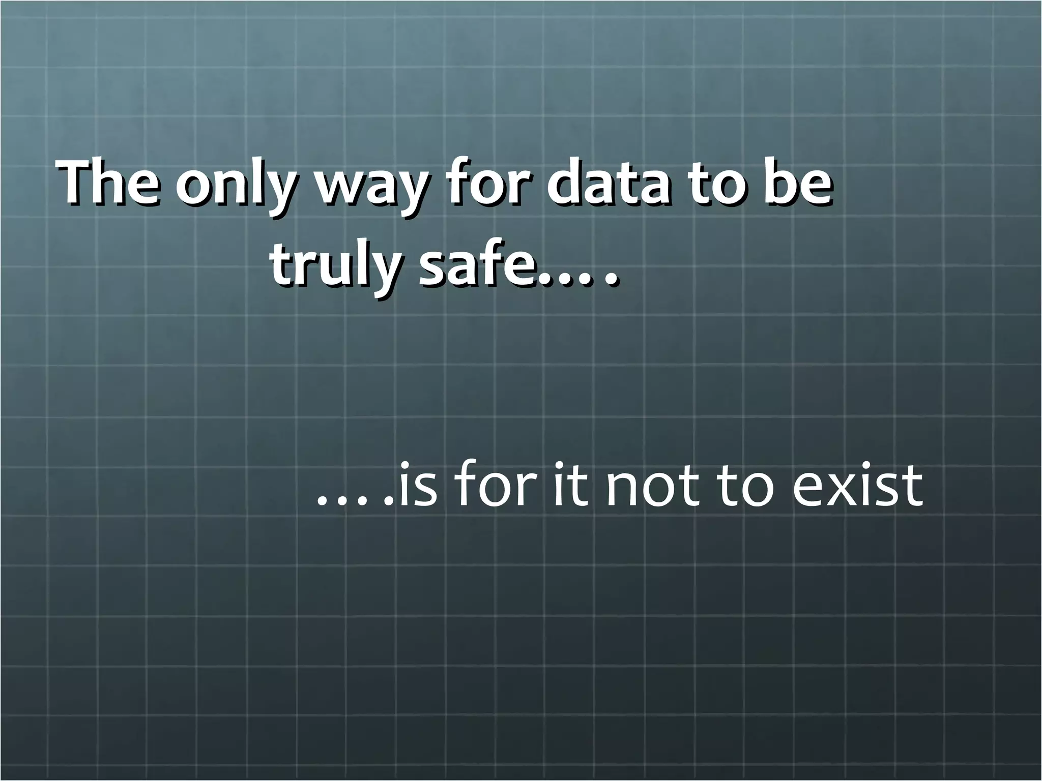 The only way for data to be truly safe…. … .is for it not to exist 