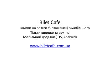 Bilet Cafe 
квитки на потяги Укрзалізниці з мобільного 
Тільки швидко та зручно 
Мобільний додаток (iOS, Android) 
www.biletcafe.com.ua 
 