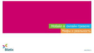 www.biletix.ru
Мобайл в онлайн-тревеле:
Мифы и реальность
 