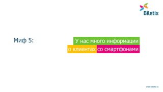 www.biletix.ru
Миф 5: У нас много информации
со смартфонамио клиентах
 