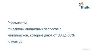 www.biletix.ru
Реальность:
Миллионы анонимных запросов с
метапоисков, которые дают от 30 до 60%
клиентов
 