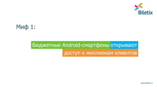 открывают
www.biletix.ru
Миф 1:
Бюджетные Android-смартфоны
доступ к миллионам клиентов
 