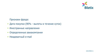 www.biletix.ru
Признаки фрода:
 Дата покупки (90% - вылеты в течение суток)
 Иностранные направления
 Определенные авиакомпании
 Неадеватный e-mail
 