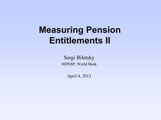 Measuring Pension
Entitlements II
Sergi Biletsky
HDNSP, World Bank
April 4, 2013
 