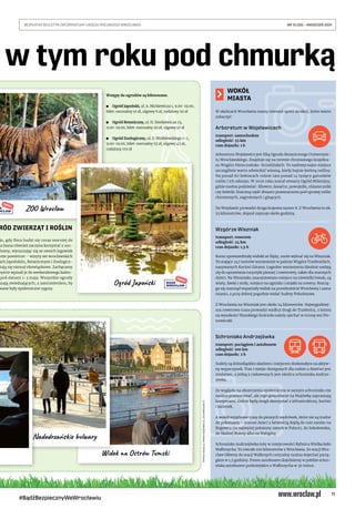 11
BEZPŁATNY BIULETYN INFORMACYJNY URZĘDU MIEJSKIEGO WROCŁAWIA	 NR 15 (35) – KWIECIEŃ 2021
#BądźBezpiecznyWeWrocławiu
WOKÓŁ
MIASTA
W okolicach Wrocławia mamy również sporo atrakcji, które warto
zobaczyć.
Arboretum w Wojsławicach
transport: samochodem
odległość: 55 km
czas dojazdu: 1 h
Arboretum Wojsławice jest filią Ogrodu Botanicznego Uniwersyte-
tu Wrocławskiego. Znajduje się na terenie chronionego krajobra-
zu Wzgórz Niemczańsko-Strzelińskich. To nadzwyczajne miejsce
szczególnie warto odwiedzić wiosną, kiedy bujnie kwitną rośliny.
Na ponad 60 hektarach rośnie tam ponad 14 tysięcy gatunków
roślin i ich odmian. W 2020 roku został otwarty Ogród Milenijny,
gdzie można podziwiać: liliowce, kosaćce, powojniki, różaneczniki
czy świerki. Znaczną część obszaru przeznaczono pod uprawę roślin
chronionych, zagrożonych i ginących.
Do Wojsławic prowadzi droga krajowa numer 8. Z Wrocławia to ok.
55 kilometrów, dojazd zajmuje około godziny.
Wzgórze Wiszniak
transport: rowerem
odległość: 24 km
czas dojazdu: 1,5 h
Komu spowszedniały widoki ze Ślęży, może wybrać się na Wiszniak.
To mające 247 metrów wzniesienie w paśmie Wzgórz Trzebnickich,
nazywanych Kocimi Górami. Łagodne wzniesienia idealnie nadają
się do uprawiania turystyki pieszej i rowerowej, także dla starszych
dzieci. Na Wiszniaku zaaranżowano miejsce na niewielki biwak, są
wiaty, ławki i stoły, miejsce na ognisko i stojaki na rowery. Rozcią-
ga się stamtąd wspaniały widok na przedmieście Wrocławia i samo
miasto, a przy dobrej pogodzie widać Sudety Południowe.
Z Wrocławia na Wiszniak jest około 24 kilometrów. Najwygodniej-
sza rowerowa trasa prowadzi wzdłuż drogi do Trzebnicy, z której
na wysokości Wysokiego Kościoła należy zjechać w stronę wsi Pio-
trowiczki.
Schronisko Andrzejówka
transport: pociągiem i autobusem
odległość: 100 km
czas dojazdu: 2 h
Sudety są dolnośląskim skarbem i miejscem doskonałym na aktyw-
ny wypoczynek. Tras i miejsc dostępnych dla rodzin z dziećmi jest
mnóstwo, a jedną z ciekawszych jest okolica schroniska Andrze-
jówka.
Ze względu na obostrzenia epidemiczne w samym schronisku nie
można przenocować, ale jego gospodarze na Majówkę zapraszają
kamperami. Goście będą mogli skorzystać z infrastruktury, kuchni
i łazienek.
A wokół wyjątkowe trasy do pieszych wędrówek, które nie są trudne
do pokonania – starsze dzieci z łatwością dojdą do ruin zamku na
Rogowcu (to najwyżej położony zamek w Polsce), do Sokołowska,
do Skalnej Bramy albo na Waligórę.
Schronisko Andrzejówka leży w miejscowości Rybnica Wielka koło
Wałbrzycha. To niecałe 100 kilometrów z Wrocławia. Ze stacji Wro-
cław Główny do stacji Wałbrzych centralny można dojechać pocią-
giem w 1,5 godziny. Potem autobusem dojedziemy w pobliże schro-
niska autobusem podmiejskim z Wałbrzycha w 30 minut.
w tym roku pod chmurką
ZOO Wrocław
Ogród Japoński
RÓD ZWIERZĄT I ROŚLIN
ju, gdy flora budzi się coraz mocniej do
a fauna również zaczyna korzystać z uro-
wiosny, wynurzając się ze swoich legowisk
ieże powietrze – wizyty we wrocławskich
ach Japońskim, Botanicznym i Zoologicz-
tają się niemal obowiązkowe. Zachęcamy
byście wpisali je do weekendowego kalen-
pod datami 1-3 maja. Wszystkie ogrody
szają zwiedzających, z zastrzeżeniem, by
wane były epidemiczne rygory.
Wstępy do ogrodów są biletowane.
	
◼ Ogród Japoński, ul. A. Mickiewicza 1, 9.00-19.00,
bilet: normalny 10 zł, ulgowy 6 zł, rodzinny 20 zł
	
◼ Ogród Botaniczny, ul. H. Sienkiewicza 23,
9.00-19.00, bilet: normalny 20 zł, ulgowy 10 zł
	
◼ Ogród Zoologiczny, ul. Z. Wróblewskiego 1-5,
9.00-19.00, bilet: normalny 55 zł, ulgowy 45 zł,
rodzinny 170 zł
Widok na Ostrów Tumski
Nadodrzańskie bulwary
Taniej z
Taniej z
TOMASZ
HOŁOD
(4),
MAREK
KSIĘŻAREK
(2),
ZOO
WROCŁAW
(1)
 