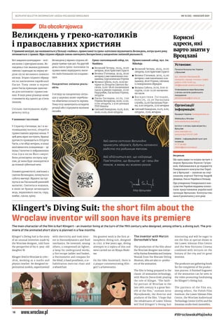 18
BEZPŁATNY BIULETYN INFORMACYJNY URZĘDU MIEJSKIEGO WROCŁAWIA	 NR 15 (35) – KWIECIEŃ 2021
#WrocławskaMajówka
Dla obcokrajowca
У травневі вихідні, що називаються у Польщі «маївка», православні та греко-католики відзначають Великдень, котра цього року
починається 2 травня. Віри східних обрядів також святкують Воскресіння у пандемічно зміненій реальності.
Все завдяки календарям – юлі-
анським і григоріанським. Ве-
ликдень є так званим рухомим
святом і припадає на першу не-
ділю після весняного повного
місяця. Згідно східного обряду
після закінчення єврейської
Пасхи. Тому лише в окремі
роки Пасха припадає одночас-
но для католиків і православ-
них. В інші роки різниця може
становити від одного до п’яти
тижнів.
Спільне святкування відбу-
деться у 2025 р.
У кошиках і на столах
У Страсну п’ятницю, як і в ка-
толицькому костелі, літургії в
православних церквах немає. У
цей день вірні постують. Вранці
урочисто проводиться Літургія
Часів, а по обіді вечірня, в кінці
якої виносять плащаницю – це
ікона / полотно із зображенням
тіла Ісуса після Його смерті.
Вона розміщена посеред цер-
кви, де вона буде знаходитися
до пізньої суботньої ночі.
Головні урочистості, пов’язані з
святом Великодня, почнуться в
суботу ввечері. Віруючі зустрі-
нуться на Пасхальній ранковій
молитві. Святяться кошики,
в яких не бракує великодніх
яєць, вершкового масла, сиру,
ковбас, паски, хріну.
Великдень у вiрних схiдних об-
рядiв триває три дні. На другий
день свята греко-католики та
православні відвідують моги-
ли своїх близьких на кладови-
щах.
Пандемічно зміненa реаль-
нiсть
З огляду на пандемiчну ситуа-
цiю у церквах може перебува-
ти обмежена кiлькiсть вiрних.
Тому отцi заохочують оглядати
релацiї або слiдкувати молiння
онлайн.
Греко-католицький собор, пл.
Nankiera
	
◼ Великий Четвер, 29.04, 10.00
вечірня, 18.00 Христові Страсті
	
◼ Велика П`ятниця, 30.04, 18.00
вечірня з виставленням пла-
щаниці, Єрусалимська Утреня
	
◼ Великa Суботa, 01.05, 10.00 ве-
чірня та Літургія Святого Ва-
силія, 13.00-18.00 посвячення
пасок в рівних годинах, 22.00
Надгробне, Пасхальна Утреня,
літургія
	
◼ Пасха Господня, 02.05, 7.00
Утреня Воскресна, 10.00, 12.00,
17.00 літургія, з 9.00 pеляція
TVP Historia
	
◼ Світлий Понеділок, 03.05, 8.00,
10.00, 12.00, 18.00 літургія
Православний собор, вул. św.
Mikołaja
	
◼ Великий Четвер, 29.04, 10.00
літургія, 17.00 Христові Страсті
	
◼ Велика П`ятниця, 30.04, 14.00
вечірня з виставленням пла-
щаниці, 18.00 Утреня, світанок
із похоронним обрядом
	
◼ Велика Суботa, 01.05, 8.00 лі-
тургія, 12.00-21.00 посвячен-
ня пасок
	
◼ В о с к р е с і н н я Го с под нє,
01/02.05, 23.20 Пасхальна
служба, 24.00 Пасхальна Утре-
ня, 9.00 літургія., 17.00 вечірня
	
◼ Світлий Понеділок, 03.05, 9.00,
літургія , 17.00, вечірня
The main character of the film is Karl Klingert – an inventor living at the turn of the 19th century who designed, among others, a diving suit. The pre-
miere of the animated short story is planned in a few months.
Klingert’s Diving Suit is the story
of an unusual invention made by
the Wroclaw designer, told from
the perspective of his 6-year-old
daughter Bi.
Klingert lived in Wroclaw in 1760–
1828, working as a maths and
physics teacher. He designed ex-
perimental models, experimented
with electricity and took inter-
est in thermodynamics and fluid
mechanics. He invented, among
others, a compressed air lighter,
a lamp for underground works,
a fire escape ladder and basket,
a thermometer and compass for
the blind, a hand prosthesis, a re-
habilitation exercise chair and
a wheelchair.
His greatest work is the first at-
mospheric diving suit, designed
in 1797. A few years ago, diving
attempts in a replica of this suit
were carried out on Wyspa Słodo-
wa.
On the Oder boulevard, there is
a plaque commemorating Klin-
gert’s achievements.
The inventor with Marcin
Dorociński’s face
The production of the film about
the Wroclaw designer was initiat-
ed by Karina Kowalska and Justyna
Wasiak from the Warsaw Diving
Museum, who are also co-produc-
ers of the animation.
The film is being prepared in the
classic 2D animation technology,
with Marcin Dorociński playing
the role of Klinger. ‘The faith-
ful portrait of Wroclaw in the
late 18th century is a great ben-
efit of the film,’ stresses Artur
Wyrzykowski, the director and
producer of the film. ‘I hope that
the inhabitants of Lower Silesia
will find Klingert’s Diving Suit
interesting and will be eager to
see the film at special shows in
the Lower Silesian Film Centre
and the New Horizons Cinema
combined with lectures on the
history of the city and its great
inventor.
The producers are gathering funds
for the completion of the produc-
tion process. A finished fragment
of the animation can be seen in
the video promoting fundraising
for Klingert’s Diving Suit.
The partners of the film are,
among others, the Polish Film
Institute, the Lower Silesian Film
Centre, the Wroclaw Audiovisual
Technology Centre (CeTA) and the
Estonian studio Eesti Joonisfilm.
FILM
PRODUCER
MATERIALS
Великдень у греко-католиків
і православних християн
Klingert’s Diving Suit: the short film about the
Wroclaw inventor will soon have its premiere
Актуальне
Ще одна щира та плідна зустріч з
мером Вроцлава Яцеком Сутри-
ком. Наближаємося до відкриття
Генерального консульства Украї-
ни у Вроцлаві – написав на соці-
альному порталі Твіттер Андрій
Дещиця, Посол України в Польщі.
Про утворення Генерального кон-
сульства України віддавна клопо-
тали представники української
громади Вроцлава. Консульство
мало б розпочати у 2021 році
Установи:
Почесне Консульство України
у Вроцлаві:
вул. Jedności Narodowej 89,
понеділок, середа, п’ятниця, графік
роботи: 9.00-14.00 год.
info@konsulat-ukraina.wroclaw.pl
Уповноважена мера Вроцлава
з питань жителів українського
походження:
pelnomocnikua@um.wroc.pl
Oрганізації/
iнформація:
Фундація Україна: fundacjaukraina.eu
Wielokultury Wrocław
www.wielokultury.wroclaw.pl
Інститут з питань прав мігрантів у
Вроцлаві
www.instytutpm.eu,
консультації 510 011 846
Infolink – iнформаційний пункт для
іноземців
71 77 24 950
infolink@wcrs.wroclaw.pl
Кориснi
адреси, якi
варто знати у
Вроцлавi
 