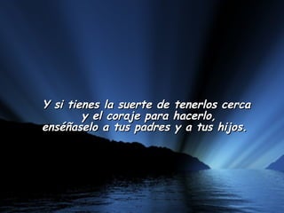 Y si tienes la suerte de tenerlos cerca  y el coraje para hacerlo, enséñaselo a tus padres y a tus hijos.    