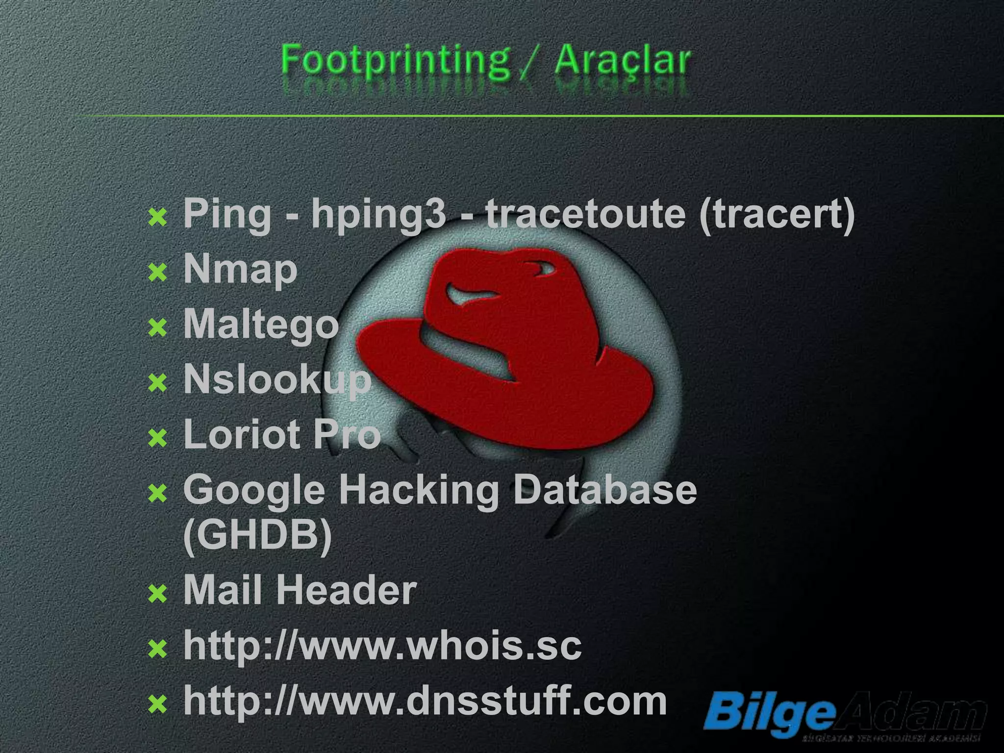  Ping - hping3 - tracetoute (tracert)
 Nmap
 Maltego
 Nslookup
 Loriot Pro
 Google Hacking Database
  (GHDB)
 Mail Header
 http://www.whois.sc
 http://www.dnsstuff.com
 