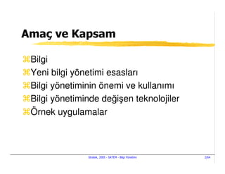 Amaç ve Kapsam

 Bilgi
 Yeni bilgi yönetimi esasları
 Bilgi yönetiminin önemi ve kullanımı
 Bilgi yönetiminde değişen teknolojiler
 Örnek uygulamalar



               Stratek, 2005 - SATEM - Bilgi Yönetimi   2/64
 