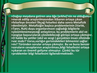 >Doğayı meydana getiren ana öğe (arkhe)’nin ne olduğunun
>merak edilip araştırılmasından itibaren ortaya çıkan
>felsefeye ...