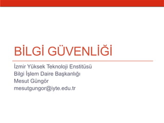 BİLGİ GÜVENLİĞİ
İzmir Yüksek Teknoloji Enstitüsü
Bilgi İşlem Daire Başkanlığı
Mesut Güngör
mesutgungor@iyte.edu.tr
 