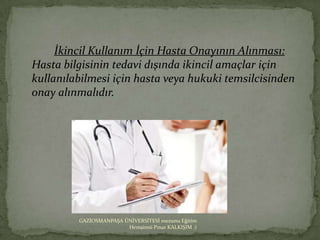 İkincil Kullanım İçin Hasta Onayının Alınması:
Hasta bilgisinin tedavi dışında ikincil amaçlar için
kullanılabilmesi için hasta veya hukuki temsilcisinden
onay alınmalıdır.




         GAZİOSMANPAŞA ÜNİVERSİTESİ mezunu Eğitim
                        Hemşiresi Pınar KALKIŞIM :)
 