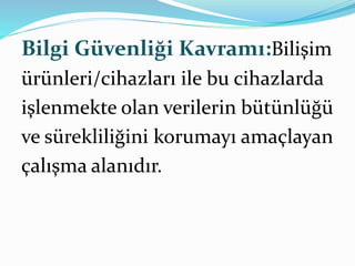 Bilgi Güvenliği Kavramı:Bilişim 
ürünleri/cihazları ile bu cihazlarda 
işlenmekte olan verilerin bütünlüğü 
ve sürekliliğini korumayı amaçlayan 
çalışma alanıdır. 
 