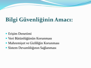 Bilgi Güvenliğinin Amacı: 
 Erişim Denetimi 
 Veri Bütünlüğünün Korunması 
 Mahremiyet ve Gizliliğin Korunması 
 Sistem Devamlılığının Sağlanması 
 