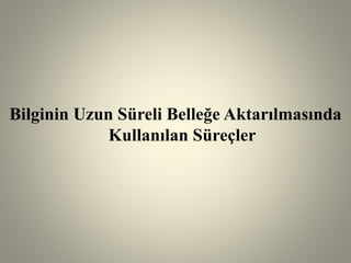 Bilginin Uzun Süreli Belleğe Aktarılmasında
Kullanılan Süreçler
 