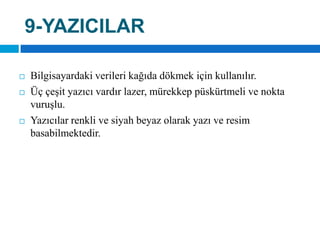 9-YAZICILARBilgisayardaki verileri kağıda dökmek için kullanılır. Üç çeşit yazıcı vardır lazer, mürekkep püskürtmeli ve nokta vuruşlu. Yazıcılar renkli ve siyah beyaz olarak yazı ve resim basabilmektedir.