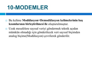 10-MODEMLERBu kelime Modülasyon+Demodülasyon kelimelerinin baş kısımlarının birleştirilmesi ile oluşturulmuştur. Uzak mesafelere sayısal veriyi göndermek teknik açıdan mümkün olmadığı için gönderilecek veri sayısal biçimden analog biçime(Modülasyon) çevrilerek gönderilir.
