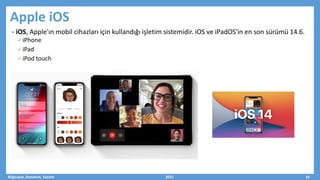 Apple iOS
• iOS, Apple'ın mobil cihazları için kullandığı işletim sistemidir. iOS ve iPadOS'in en son sürümü 14.6.
iPhone
iPad
iPod touch
Bilgisayar, Donanım, Yazılım 2021 33
 