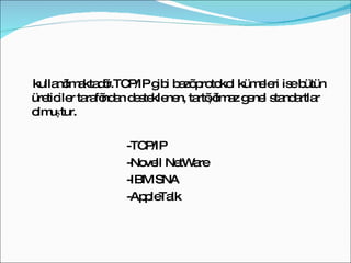 kullanılmaktadır.TCP/IP gibi bazı protokol kümeleri ise bütün üreticiler tarafından desteklenen, tartışılmaz genel standartlar olmuştur.   -TCP/IP    -Novell NetWare   -IBM SNA -AppleTalk 