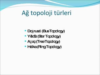 Ağ topoloji türleri Doğrusal (Bus Topology) Yıldız (Star Topology) Ağaç (Tree Topology)  Halka (Ring Topology) 