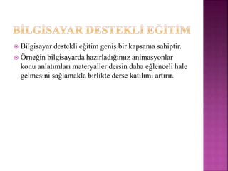  Bilgisayar destekli eğitim geniş bir kapsama sahiptir.
 Örneğin bilgisayarda hazırladığımız animasyonlar
konu anlatımları materyaller dersin daha eğlenceli hale
gelmesini sağlamakla birlikte derse katılımı artırır.
 