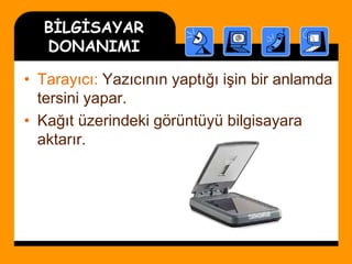 BİLGİSAYAR
DONANIMI
• Tarayıcı: Yazıcının yaptığı işin bir anlamda
tersini yapar.
• Kağıt üzerindeki görüntüyü bilgisayara
aktarır.
 