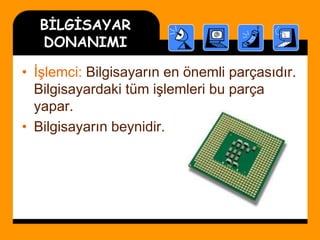 BİLGİSAYAR
DONANIMI
• İşlemci: Bilgisayarın en önemli parçasıdır.
Bilgisayardaki tüm işlemleri bu parça
yapar.
• Bilgisayarın beynidir.
 
