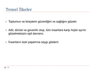 Temel Ġlkeler
 Toplumun ve bireylerin güvenliğini ve sağlığını gözetir.
 Adil, dürüst ve güvenilir olup, tüm insanlara karşı hiçbir ayrım
gözetmeksizin eşit davranır.
 İnsanların özel yaşamına saygı gösterir.
11
 