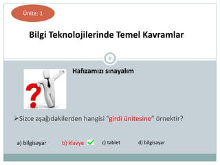 8
Hafızamızı sınayalım
Bilgi Teknolojilerinde Temel Kavramlar
Ünite: 1
Sizce aşağıdakilerden hangisi “girdi ünitesine” örnektir?
a) bilgisayar b) klavye c) tablet d) bilgisayar
 