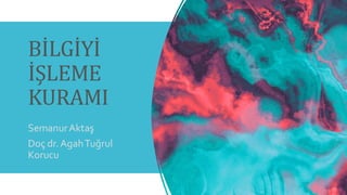 BİLGİYİ
İŞLEME
KURAMI
SemanurAktaş
Doç dr.AgahTuğrul
Korucu
 