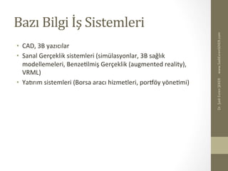 Bazı	
  Bilgi	
  İş	
  Sistemleri	
  
•  CAD,	
  3B	
  yazıcılar	
  
•  Sanal	
  Gerçeklik	
  sistemleri	
  (simülasyonlar,	
  3B	
  sağlık	
  
modellemeleri,	
  BenzeBlmiş	
  Gerçeklik	
  (augmented	
  reality),	
  
VRML)	
  
•  Yaerım	
  sistemleri	
  (Borsa	
  aracı	
  hizmetleri,	
  porwöy	
  yöneBmi)	
  
www.SadiEvrenSEKER.com	
  Dr.	
  Şadi	
  Evren	
  ŞEKER	
  
 