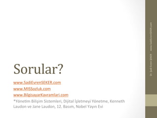 Sorular?	
  
www.SadiEvrenSEKER.com	
  
www.MISSozluk.com	
  
www.BilgisayarKavramlari.com	
  
*YöneBm	
  Bilişim	
  Sistemleri,	
  Dijital	
  İşletmeyi	
  Yönetme,	
  Kenneth	
  
Laudon	
  ve	
  Jane	
  Laudon,	
  12.	
  Basım,	
  Nobel	
  Yayın	
  Evi	
  
	
  
www.SadiEvrenSEKER.com	
  Dr.	
  Şadi	
  Evren	
  ŞEKER	
  
 