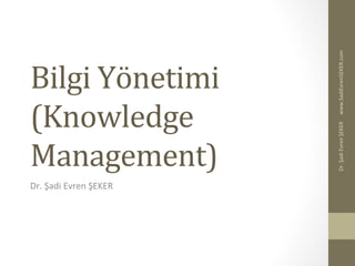Bilgi	
  Yönetimi	
  
(Knowledge	
  
Management)	
  
Dr.	
  Şadi	
  Evren	
  ŞEKER	
  
www.SadiEvrenSEKER.com	
  Dr.	
  Şadi	
  Evren	
  ŞEKER	
  
 