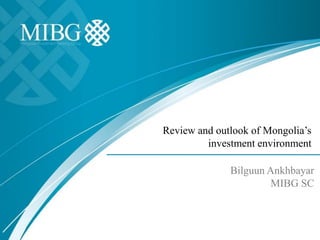 Review and outlook of Mongolia’s
investment environment
Bilguun Ankhbayar
MIBG SC
 